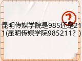 昆明传媒学院是985还是211(昆明传媒学院985211？)
