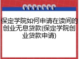 保定学院如何申请在读间的创业无息贷款(保定学院创业贷款申请)