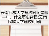 云南民族大学建校时间是哪一年，什么历史背景(云南民族大学建校时间)