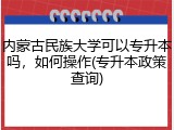 内蒙古民族大学可以专升本吗，如何操作(专升本政策查询)