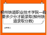 柳州铁道职业技术学院一般要多少分才能录取(柳州铁道录取分数)