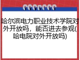哈尔滨电力职业技术学院对外开放吗，能否进去参观(哈电院对外开放吗)