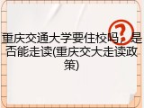 重庆交通大学要住校吗，是否能走读(重庆交大走读政策)
