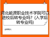 河北能源职业技术学院可以进校后转专业吗？(入学后转专业吗)