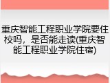 重庆智能工程职业学院要住校吗，是否能走读(重庆智能工程职业学院住宿)