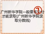 广州新华学院一般要多少分才能录取(广州新华学院录取分数线)