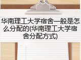 华南理工大学宿舍一般是怎么分配的(华南理工大学宿舍分配方式)