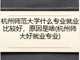 杭州师范大学什么专业就业比较好，原因是啥(杭州师大好就业专业)
