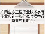 广西生态工程职业技术学院毕业典礼一般什么时候举行(毕业典礼时间)