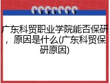 广东科贸职业学院能否保研，原因是什么(广东科贸保研原因)