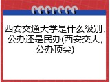 西安交通大学是什么级别，公办还是民办(西安交大，公办顶尖)