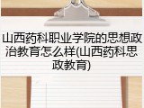 山西药科职业学院的思想政治教育怎么样(山西药科思政教育)
