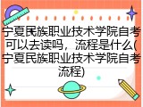 宁夏民族职业技术学院自考可以去读吗，流程是什么(宁夏民族职业技术学院自考流程)