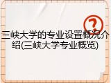 三峡大学的专业设置概况介绍(三峡大学专业概览)