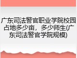广东司法警官职业学院校园占地多少亩，多少师生(广东司法警官学院规模)