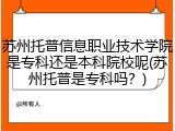 苏州托普信息职业技术学院是专科还是本科院校呢(苏州托普是专科吗？)