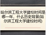 哈尔滨工程大学建校时间是哪一年，什么历史背景(哈尔滨工程大学建校时间)