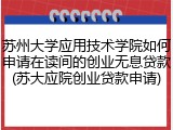 苏州大学应用技术学院如何申请在读间的创业无息贷款(苏大应院创业贷款申请)