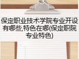 保定职业技术学院专业开设有哪些,特色在哪(保定职院专业特色)