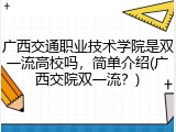 广西交通职业技术学院是双一流高校吗，简单介绍(广西交院双一流？)