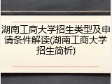 湖南工商大学招生类型及申请条件解读(湖南工商大学招生简析)