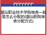 潮汕职业技术学院宿舍一般是怎么分配的(潮汕职院宿舍分配方式)