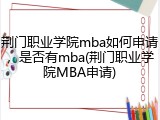 荆门职业学院mba如何申请，是否有mba(荆门职业学院MBA申请)
