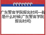 广东警官学院报名时间一般是什么时候(广东警官学院报名时间)