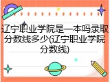 辽宁职业学院是一本吗录取分数线多少(辽宁职业学院分数线)