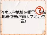 济南大学地址在哪里，学校地理位置(济南大学地址位置)
