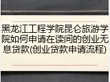 黑龙江工程学院昆仑旅游学院如何申请在读间的创业无息贷款(创业贷款申请流程)