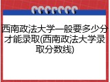 西南政法大学一般要多少分才能录取(西南政法大学录取分数线)