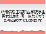 郑州信息工程职业学院学生男女比例如何，趋势分析(郑州高校男女比例趋势)