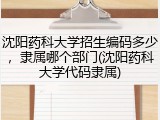 沈阳药科大学招生编码多少，隶属哪个部门(沈阳药科大学代码隶属)
