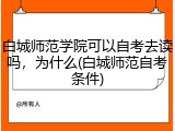白城师范学院可以自考去读吗，为什么(白城师范自考条件)
