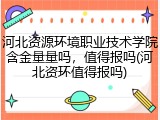 河北资源环境职业技术学院含金量量吗，值得报吗(河北资环值得报吗)