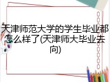 天津师范大学的学生毕业都怎么样了(天津师大毕业去向)