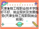 天津生物工程职业技术学院好不好，就业现状及发展趋势(天津生物工程职院就业前景)