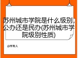 苏州城市学院是什么级别，公办还是民办(苏州城市学院级别性质)