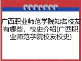 广西职业师范学院知名校友有哪些，校史介绍(广西职业师范学院校友校史)