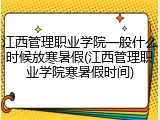 江西管理职业学院一般什么时候放寒暑假(江西管理职业学院寒暑假时间)