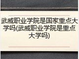 武威职业学院是国家重点大学吗(武威职业学院是重点大学吗)