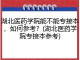 湖北医药学院能不能专接本，如何参考？(湖北医药学院专接本参考)