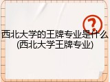西北大学的王牌专业是什么(西北大学王牌专业)