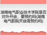 湖南电气职业技术学院是否对外开放，要预约吗(湖南电气职院开放需预约吗)