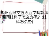 郑州亚欧交通职业学院就读期间挂科了怎么办呢？(挂科怎么办)