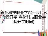 宣化科技职业学院一般什么时候开学(宣化科技职业学院开学时间)