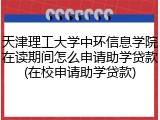 天津理工大学中环信息学院在读期间怎么申请助学贷款(在校申请助学贷款)