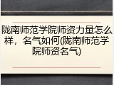 陇南师范学院师资力量怎么样，名气如何(陇南师范学院师资名气)