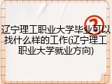 辽宁理工职业大学毕业可以找什么样的工作(辽宁理工职业大学就业方向)